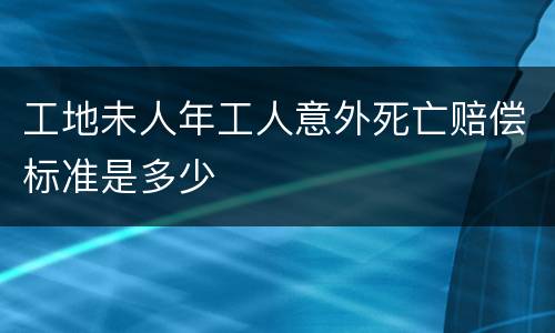 工地未人年工人意外死亡赔偿标准是多少