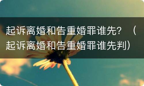 起诉离婚和告重婚罪谁先？（起诉离婚和告重婚罪谁先判）