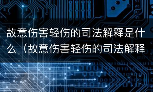 故意伤害轻伤的司法解释是什么（故意伤害轻伤的司法解释是什么）