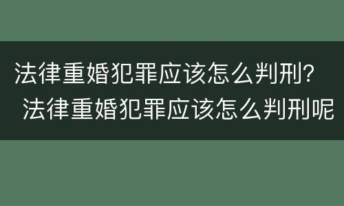 法律重婚犯罪应该怎么判刑？ 法律重婚犯罪应该怎么判刑呢