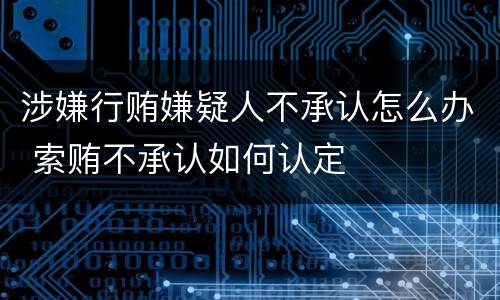 涉嫌行贿嫌疑人不承认怎么办 索贿不承认如何认定