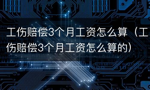 工伤赔偿3个月工资怎么算（工伤赔偿3个月工资怎么算的）