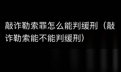 敲诈勒索罪怎么能判缓刑（敲诈勒索能不能判缓刑）