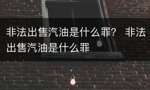非法出售汽油是什么罪？ 非法出售汽油是什么罪