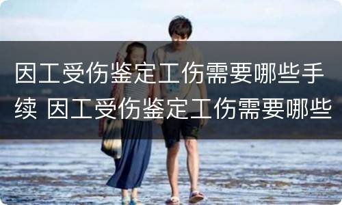 因工受伤鉴定工伤需要哪些手续 因工受伤鉴定工伤需要哪些手续和证件