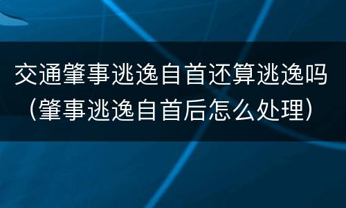 交通肇事逃逸自首还算逃逸吗（肇事逃逸自首后怎么处理）