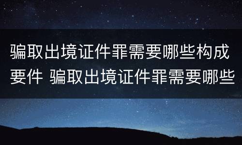 骗取出境证件罪需要哪些构成要件 骗取出境证件罪需要哪些构成要件呢