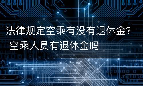 法律规定空乘有没有退休金？ 空乘人员有退休金吗