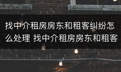 找中介租房房东和租客纠纷怎么处理 找中介租房房东和租客纠纷怎么处理好