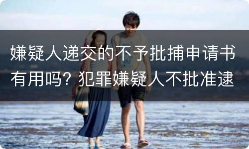 嫌疑人递交的不予批捕申请书有用吗? 犯罪嫌疑人不批准逮捕