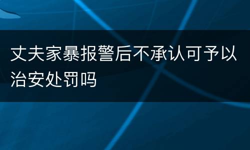 丈夫家暴报警后不承认可予以治安处罚吗