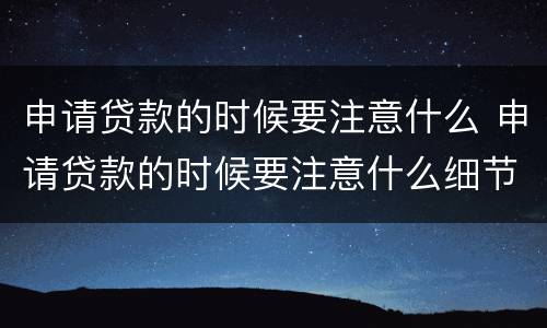 申请贷款的时候要注意什么 申请贷款的时候要注意什么细节