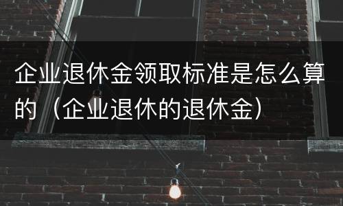 企业退休金领取标准是怎么算的（企业退休的退休金）
