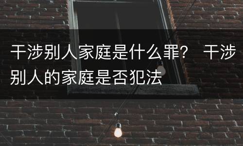 干涉别人家庭是什么罪？ 干涉别人的家庭是否犯法