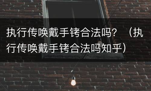 执行传唤戴手铐合法吗？（执行传唤戴手铐合法吗知乎）