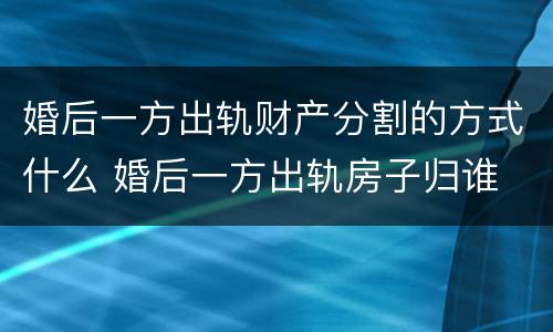婚后一方出轨财产分割的方式什么 婚后一方出轨房子归谁