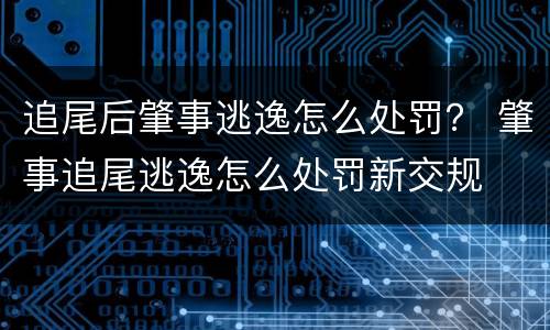 追尾后肇事逃逸怎么处罚？ 肇事追尾逃逸怎么处罚新交规