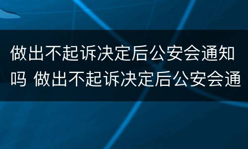 做出不起诉决定后公安会通知吗 做出不起诉决定后公安会通知吗知乎