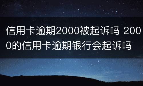信用卡逾期2000被起诉吗 2000的信用卡逾期银行会起诉吗
