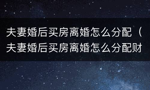 夫妻婚后买房离婚怎么分配（夫妻婚后买房离婚怎么分配财产）
