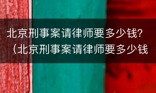 北京刑事案请律师要多少钱？（北京刑事案请律师要多少钱一个月）