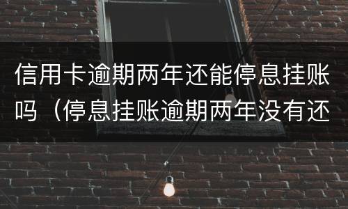 信用卡逾期两年还能停息挂账吗（停息挂账逾期两年没有还款）