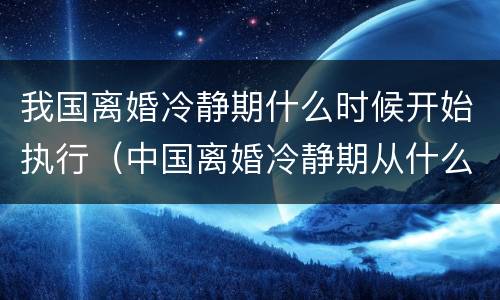 我国离婚冷静期什么时候开始执行（中国离婚冷静期从什么开始强制执行）