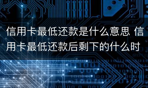 信用卡最低还款是什么意思 信用卡最低还款后剩下的什么时候还
