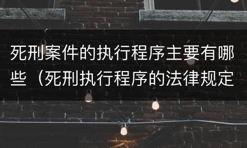死刑案件的执行程序主要有哪些（死刑执行程序的法律规定）