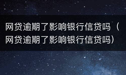 网贷逾期了影响银行信贷吗（网贷逾期了影响银行信贷吗）