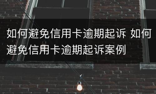 如何避免信用卡逾期起诉 如何避免信用卡逾期起诉案例