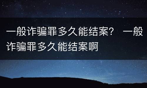 一般诈骗罪多久能结案？ 一般诈骗罪多久能结案啊