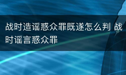战时造谣惑众罪既遂怎么判 战时谣言惑众罪