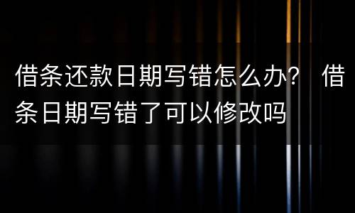 借条还款日期写错怎么办？ 借条日期写错了可以修改吗
