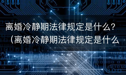 离婚冷静期法律规定是什么？（离婚冷静期法律规定是什么样的）