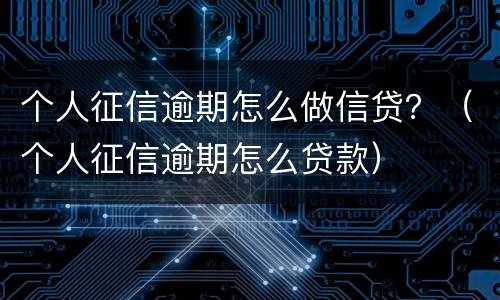 个人征信逾期怎么做信贷？（个人征信逾期怎么贷款）