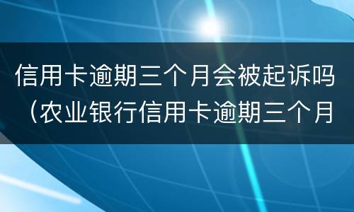 信用卡逾期三个月会被起诉吗（农业银行信用卡逾期三个月会被起诉吗）