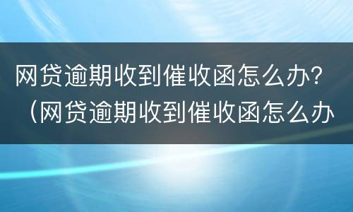 网贷逾期收到催收函怎么办？（网贷逾期收到催收函怎么办理）