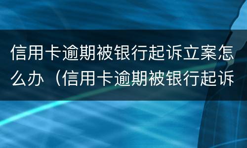 信用卡逾期被银行起诉立案怎么办（信用卡逾期被银行起诉立案怎么办呢）
