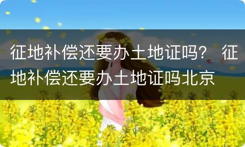 征地补偿还要办土地证吗？ 征地补偿还要办土地证吗北京