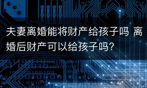 夫妻离婚能将财产给孩子吗 离婚后财产可以给孩子吗?