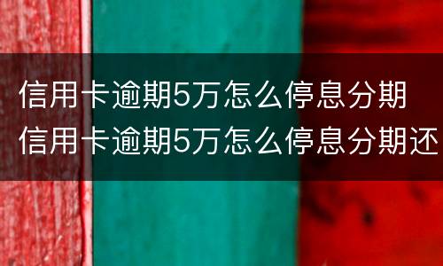 信用卡逾期5万怎么停息分期 信用卡逾期5万怎么停息分期还款