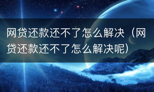 网贷还款还不了怎么解决（网贷还款还不了怎么解决呢）