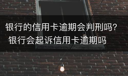 银行的信用卡逾期会判刑吗？ 银行会起诉信用卡逾期吗