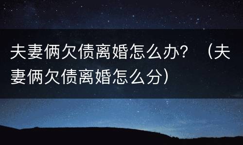 夫妻俩欠债离婚怎么办？（夫妻俩欠债离婚怎么分）