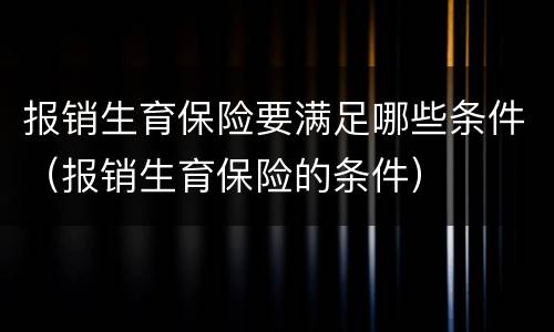 报销生育保险要满足哪些条件（报销生育保险的条件）