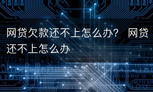 网贷欠款还不上怎么办？ 网贷还不上怎么办