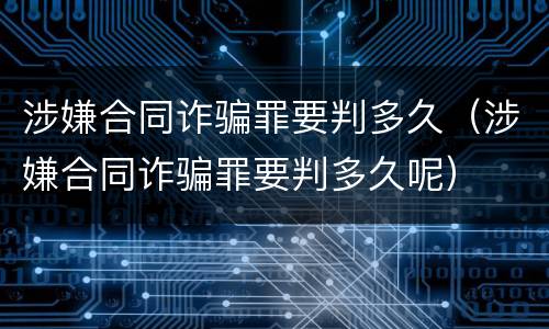 涉嫌合同诈骗罪要判多久（涉嫌合同诈骗罪要判多久呢）