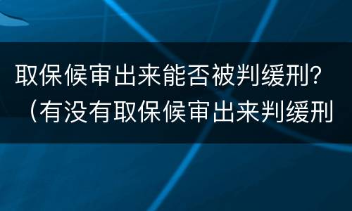 取保候审出来能否被判缓刑？（有没有取保候审出来判缓刑的）