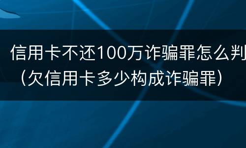 信用卡不还100万诈骗罪怎么判（欠信用卡多少构成诈骗罪）